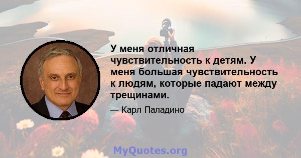 У меня отличная чувствительность к детям. У меня большая чувствительность к людям, которые падают между трещинами.