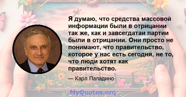 Я думаю, что средства массовой информации были в отрицании так же, как и завсегдатаи партии были в отрицании. Они просто не понимают, что правительство, которое у нас есть сегодня, не то, что люди хотят как