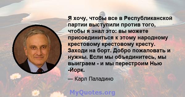 Я хочу, чтобы все в Республиканской партии выступили против того, чтобы я знал это: вы можете присоединиться к этому народному крестовому крестовому кресту. Заходи на борт. Добро пожаловать и нужны. Если мы