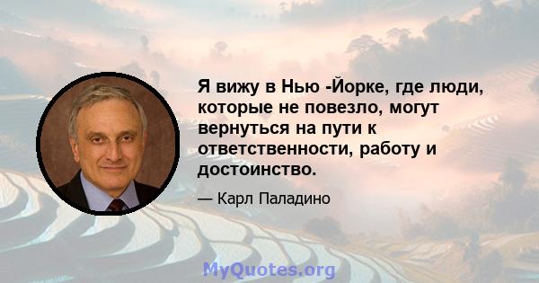 Я вижу в Нью -Йорке, где люди, которые не повезло, могут вернуться на пути к ответственности, работу и достоинство.