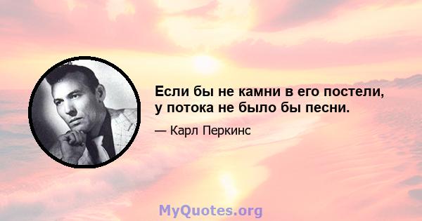 Если бы не камни в его постели, у потока не было бы песни.