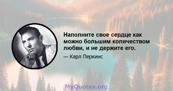 Наполните свое сердце как можно большим количеством любви, и не держите его.