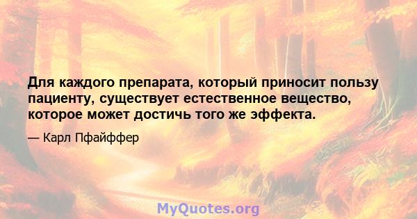 Для каждого препарата, который приносит пользу пациенту, существует естественное вещество, которое может достичь того же эффекта.