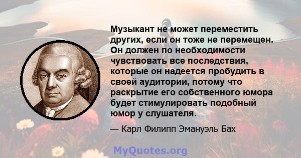 Музыкант не может переместить других, если он тоже не перемещен. Он должен по необходимости чувствовать все последствия, которые он надеется пробудить в своей аудитории, потому что раскрытие его собственного юмора будет 