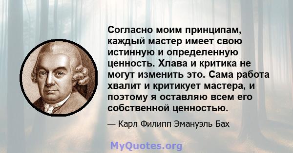 Согласно моим принципам, каждый мастер имеет свою истинную и определенную ценность. Хлава и критика не могут изменить это. Сама работа хвалит и критикует мастера, и поэтому я оставляю всем его собственной ценностью.