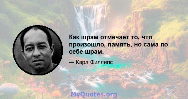 Как шрам отмечает то, что произошло, память, но сама по себе шрам.