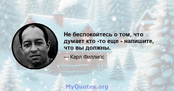 Не беспокойтесь о том, что думает кто -то еще - напишите, что вы должны.