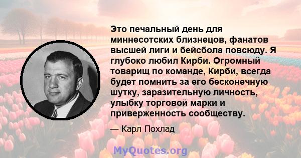 Это печальный день для миннесотских близнецов, фанатов высшей лиги и бейсбола повсюду. Я глубоко любил Кирби. Огромный товарищ по команде, Кирби, всегда будет помнить за его бесконечную шутку, заразительную личность,