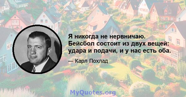 Я никогда не нервничаю. Бейсбол состоит из двух вещей: удара и подачи, и у нас есть оба.