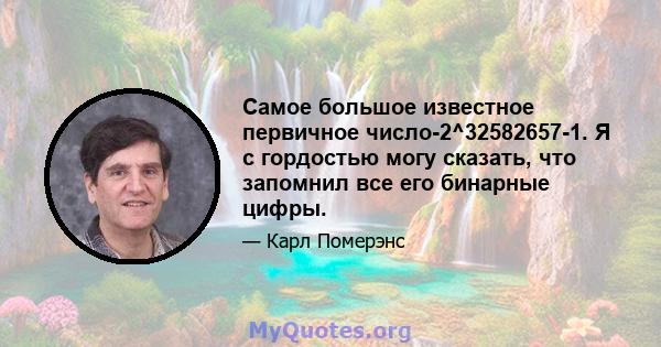 Самое большое известное первичное число-2^32582657-1. Я с гордостью могу сказать, что запомнил все его бинарные цифры.