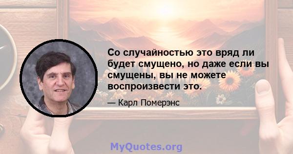 Со случайностью это вряд ли будет смущено, но даже если вы смущены, вы не можете воспроизвести это.