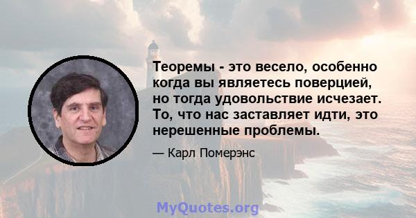 Теоремы - это весело, особенно когда вы являетесь поверцией, но тогда удовольствие исчезает. То, что нас заставляет идти, это нерешенные проблемы.