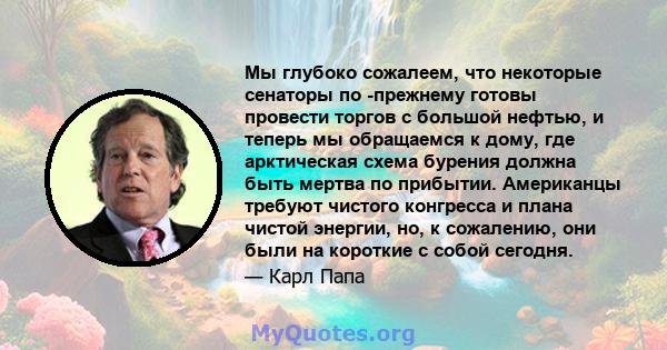 Мы глубоко сожалеем, что некоторые сенаторы по -прежнему готовы провести торгов с большой нефтью, и теперь мы обращаемся к дому, где арктическая схема бурения должна быть мертва по прибытии. Американцы требуют чистого