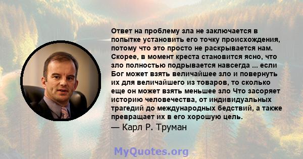 Ответ на проблему зла не заключается в попытке установить его точку происхождения, потому что это просто не раскрывается нам. Скорее, в момент креста становится ясно, что зло полностью подрывается навсегда ... если Бог