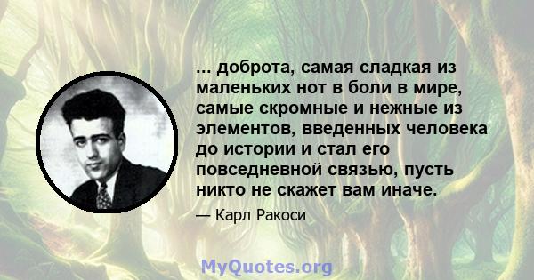 ... доброта, самая сладкая из маленьких нот в боли в мире, самые скромные и нежные из элементов, введенных человека до истории и стал его повседневной связью, пусть никто не скажет вам иначе.