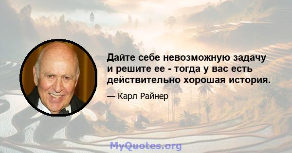 Дайте себе невозможную задачу и решите ее - тогда у вас есть действительно хорошая история.