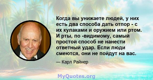 Когда вы унижаете людей, у них есть два способа дать отпор - с их кулаками и оружием или ртом. И рты, по -видимому, самый простой способ не нанести ответный удар. Если люди смеются, они не пойдут на вас.