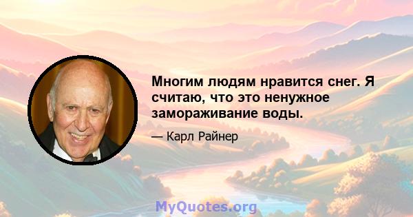 Многим людям нравится снег. Я считаю, что это ненужное замораживание воды.