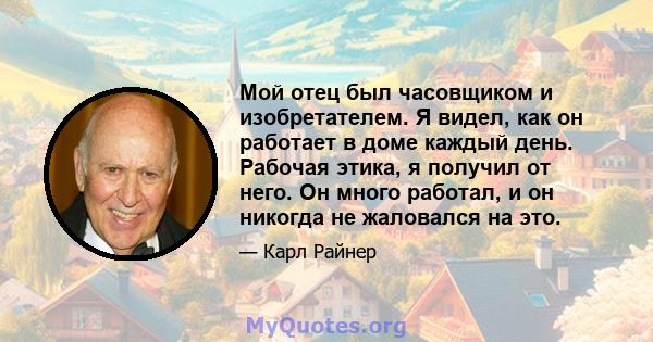 Мой отец был часовщиком и изобретателем. Я видел, как он работает в доме каждый день. Рабочая этика, я получил от него. Он много работал, и он никогда не жаловался на это.