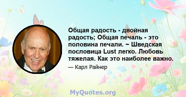 Общая радость - двойная радость; Общая печаль - это половина печали. ~ Шведская пословица Lust легко. Любовь тяжелая. Как это наиболее важно.