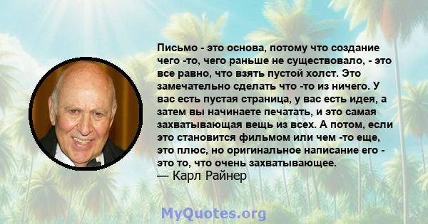 Письмо - это основа, потому что создание чего -то, чего раньше не существовало, - это все равно, что взять пустой холст. Это замечательно сделать что -то из ничего. У вас есть пустая страница, у вас есть идея, а затем