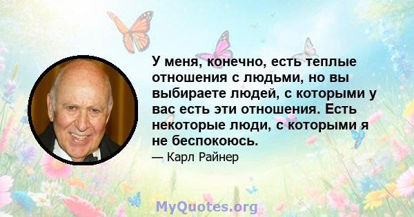 У меня, конечно, есть теплые отношения с людьми, но вы выбираете людей, с которыми у вас есть эти отношения. Есть некоторые люди, с которыми я не беспокоюсь.