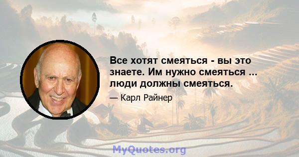 Все хотят смеяться - вы это знаете. Им нужно смеяться ... люди должны смеяться.