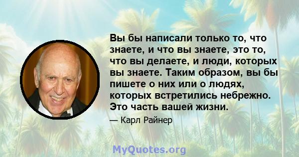 Вы бы написали только то, что знаете, и что вы знаете, это то, что вы делаете, и люди, которых вы знаете. Таким образом, вы бы пишете о них или о людях, которых встретились небрежно. Это часть вашей жизни.