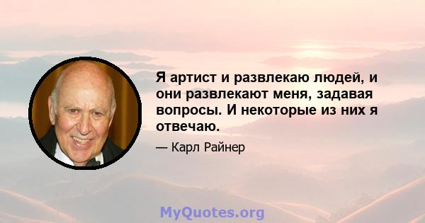 Я артист и развлекаю людей, и они развлекают меня, задавая вопросы. И некоторые из них я отвечаю.