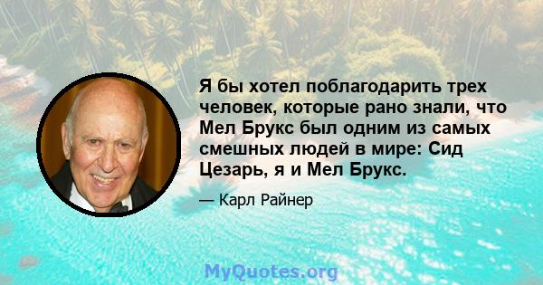 Я бы хотел поблагодарить трех человек, которые рано знали, что Мел Брукс был одним из самых смешных людей в мире: Сид Цезарь, я и Мел Брукс.