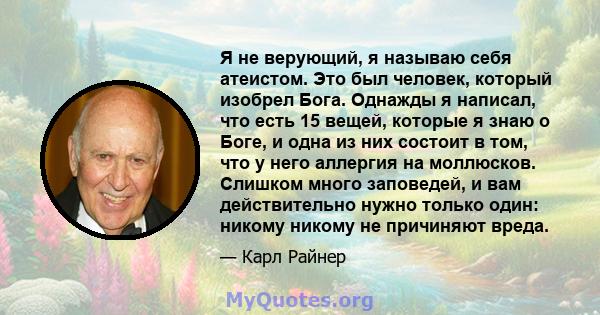 Я не верующий, я называю себя атеистом. Это был человек, который изобрел Бога. Однажды я написал, что есть 15 вещей, которые я знаю о Боге, и одна из них состоит в том, что у него аллергия на моллюсков. Слишком много