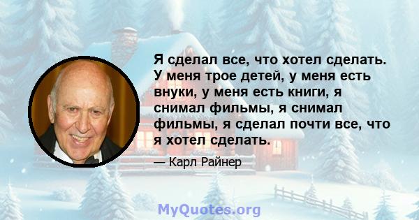 Я сделал все, что хотел сделать. У меня трое детей, у меня есть внуки, у меня есть книги, я снимал фильмы, я снимал фильмы, я сделал почти все, что я хотел сделать.