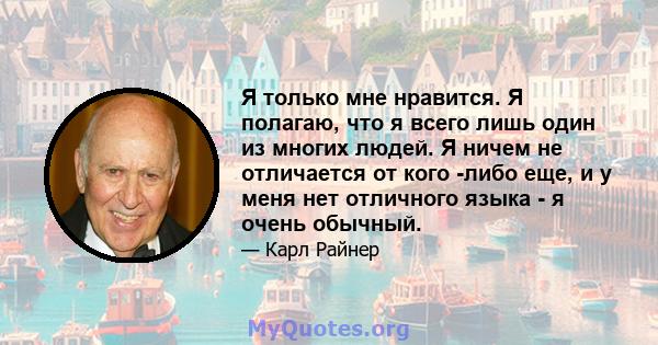 Я только мне нравится. Я полагаю, что я всего лишь один из многих людей. Я ничем не отличается от кого -либо еще, и у меня нет отличного языка - я очень обычный.