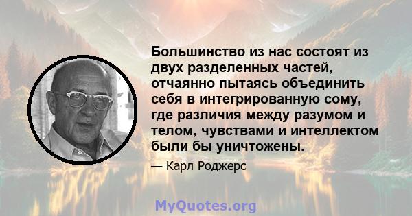 Большинство из нас состоят из двух разделенных частей, отчаянно пытаясь объединить себя в интегрированную сому, где различия между разумом и телом, чувствами и интеллектом были бы уничтожены.