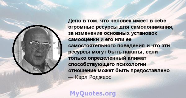 Дело в том, что человек имеет в себе огромные ресурсы для самопонимания, за изменение основных установок самооценки и его или ее самостоятельного поведения-и что эти ресурсы могут быть нажаты, если только определенный