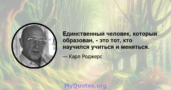 Единственный человек, который образован, - это тот, кто научился учиться и меняться.