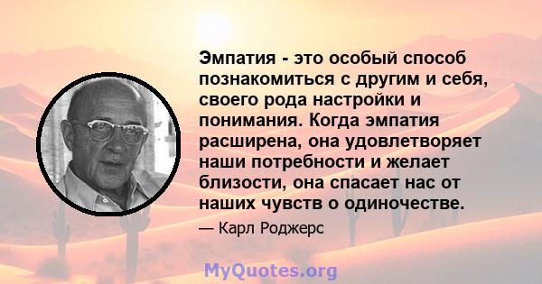 Эмпатия - это особый способ познакомиться с другим и себя, своего рода настройки и понимания. Когда эмпатия расширена, она удовлетворяет наши потребности и желает близости, она спасает нас от наших чувств о одиночестве.