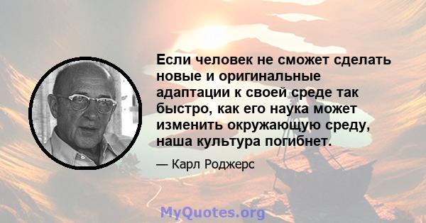 Если человек не сможет сделать новые и оригинальные адаптации к своей среде так быстро, как его наука может изменить окружающую среду, наша культура погибнет.