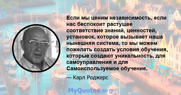 Если мы ценим независимость, если нас беспокоит растущее соответствие знаний, ценностей, установок, которое вызывает наша нынешняя система, то мы можем пожелать создать условия обучения, которые создают уникальность,