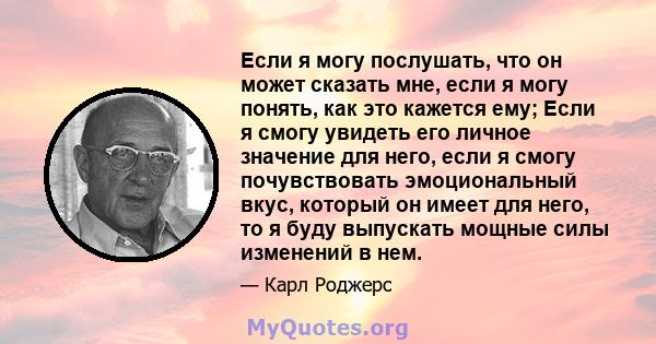 Если я могу послушать, что он может сказать мне, если я могу понять, как это кажется ему; Если я смогу увидеть его личное значение для него, если я смогу почувствовать эмоциональный вкус, который он имеет для него, то я 