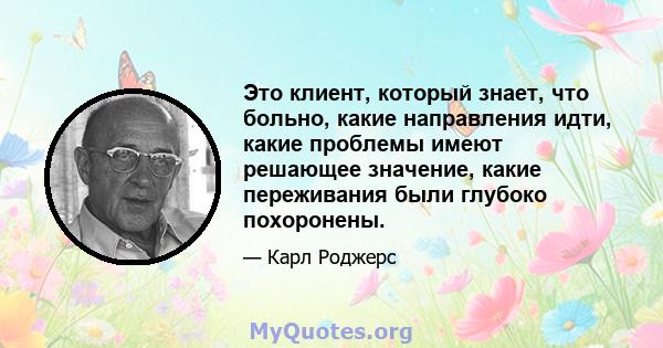 Это клиент, который знает, что больно, какие направления идти, какие проблемы имеют решающее значение, какие переживания были глубоко похоронены.