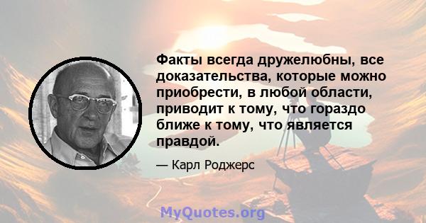 Факты всегда дружелюбны, все доказательства, которые можно приобрести, в любой области, приводит к тому, что гораздо ближе к тому, что является правдой.