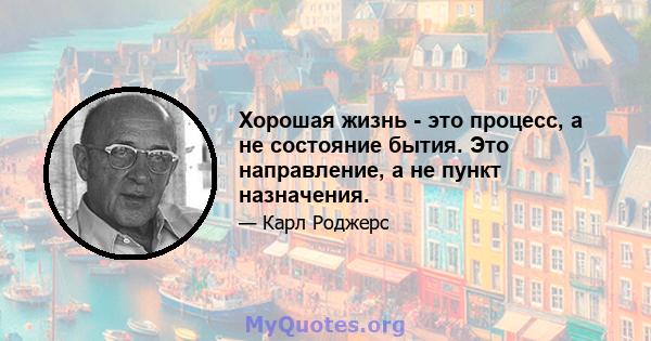 Хорошая жизнь - это процесс, а не состояние бытия. Это направление, а не пункт назначения.