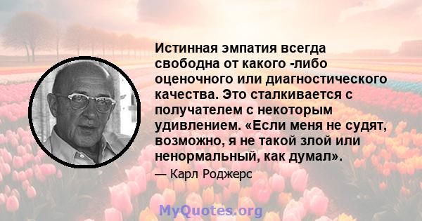 Истинная эмпатия всегда свободна от какого -либо оценочного или диагностического качества. Это сталкивается с получателем с некоторым удивлением. «Если меня не судят, возможно, я не такой злой или ненормальный, как