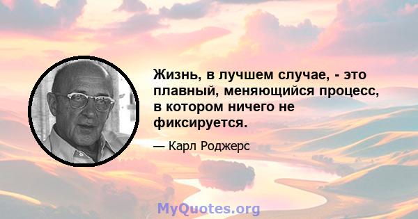 Жизнь, в лучшем случае, - это плавный, меняющийся процесс, в котором ничего не фиксируется.