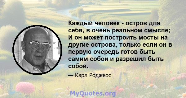 Каждый человек - остров для себя, в очень реальном смысле; И он может построить мосты на другие острова, только если он в первую очередь готов быть самим собой и разрешил быть собой.