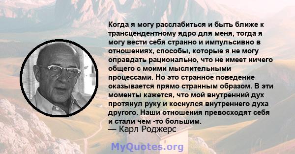 Когда я могу расслабиться и быть ближе к трансцендентному ядро ​​для меня, тогда я могу вести себя странно и импульсивно в отношениях, способы, которые я не могу оправдать рационально, что не имеет ничего общего с моими 