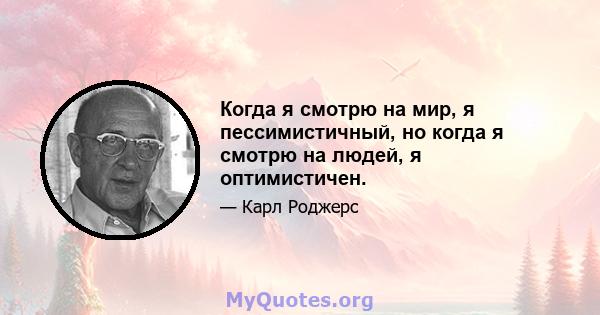 Когда я смотрю на мир, я пессимистичный, но когда я смотрю на людей, я оптимистичен.