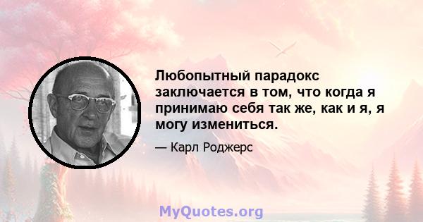 Любопытный парадокс заключается в том, что когда я принимаю себя так же, как и я, я могу измениться.