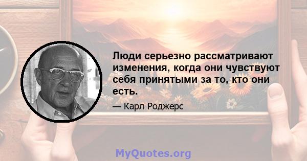 Люди серьезно рассматривают изменения, когда они чувствуют себя принятыми за то, кто они есть.